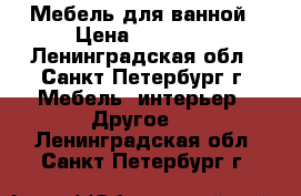 Мебель для ванной › Цена ­ 15 000 - Ленинградская обл., Санкт-Петербург г. Мебель, интерьер » Другое   . Ленинградская обл.,Санкт-Петербург г.